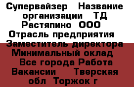 Супервайзер › Название организации ­ ТД Растяпино, ООО › Отрасль предприятия ­ Заместитель директора › Минимальный оклад ­ 1 - Все города Работа » Вакансии   . Тверская обл.,Торжок г.